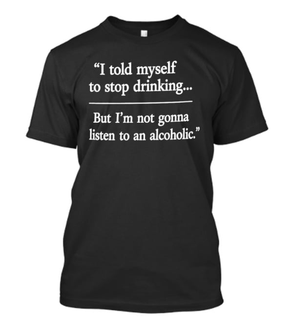I Told Myself To Stop Drinking But I'm Not Gonna Listen To An Alcoholic T-Shirt