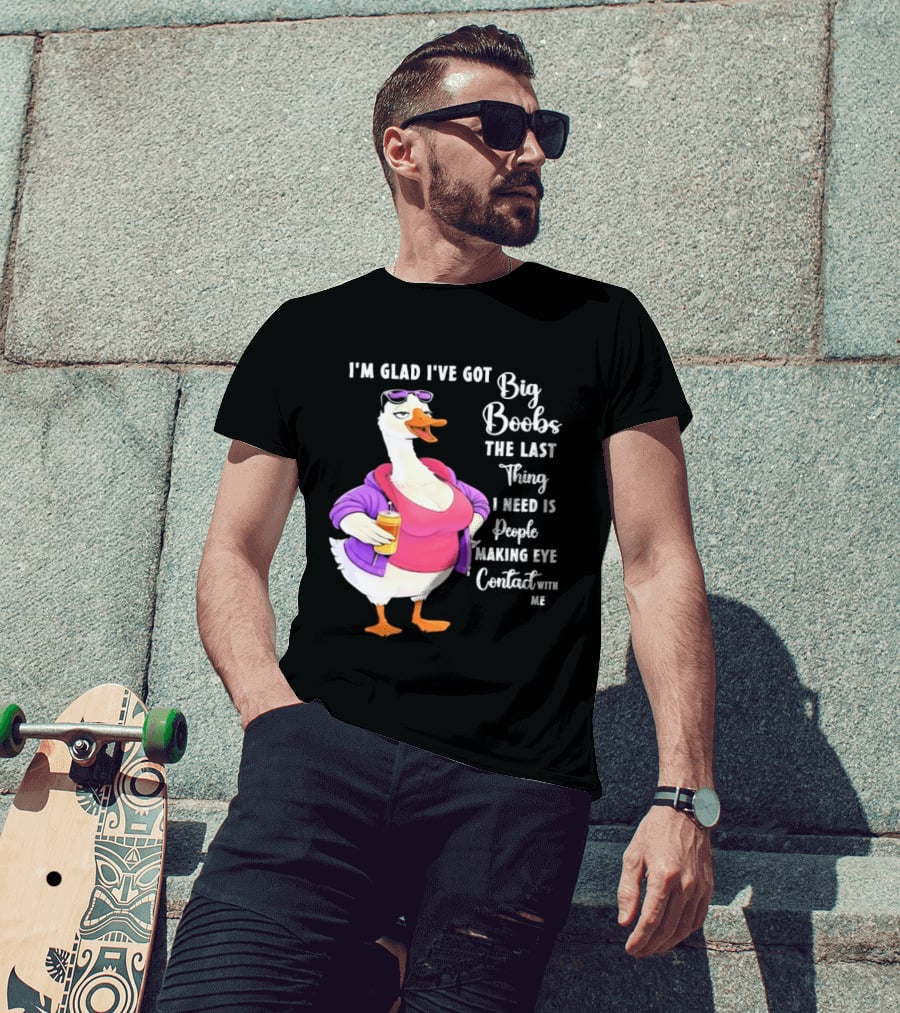 Goose I'm Glad I've Got Big Boobs The Last Thing I Need Is People Making Eye Contact With Me T-Shirt
