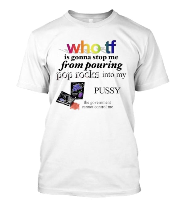 Who Tf Is Gonna Stop Me From Pouring Pop Rocks Into My Pussy The Government Cannot Control Me T-Shirt