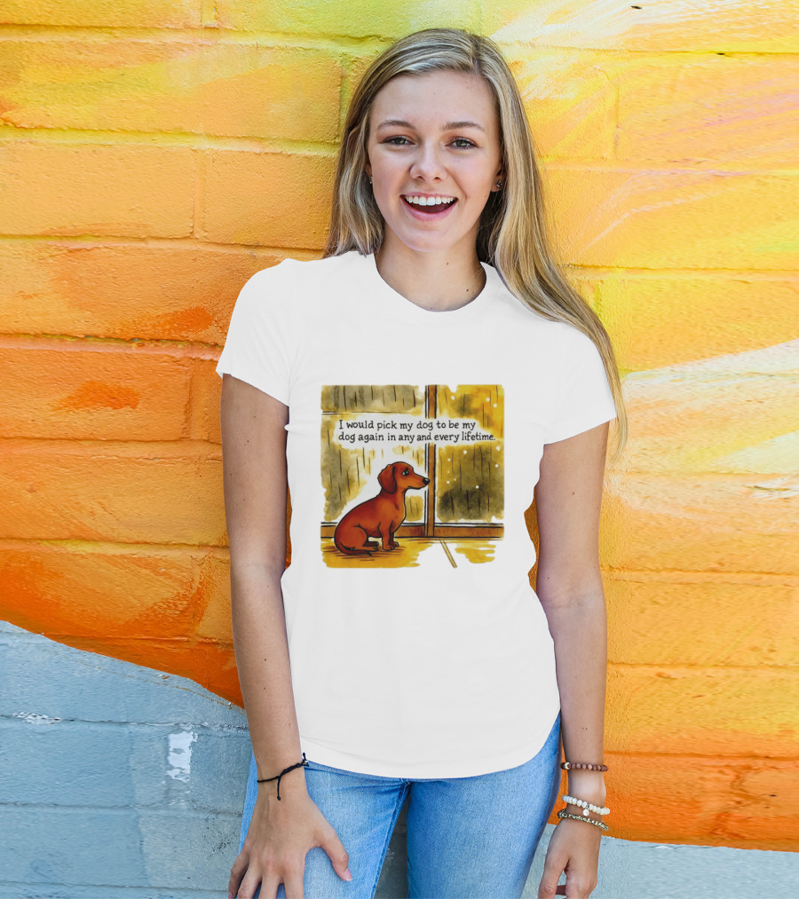 I Would Pick My Dog To Be My Dog Again In Any And Every Lifetime Dachshund By Window T-Shirt