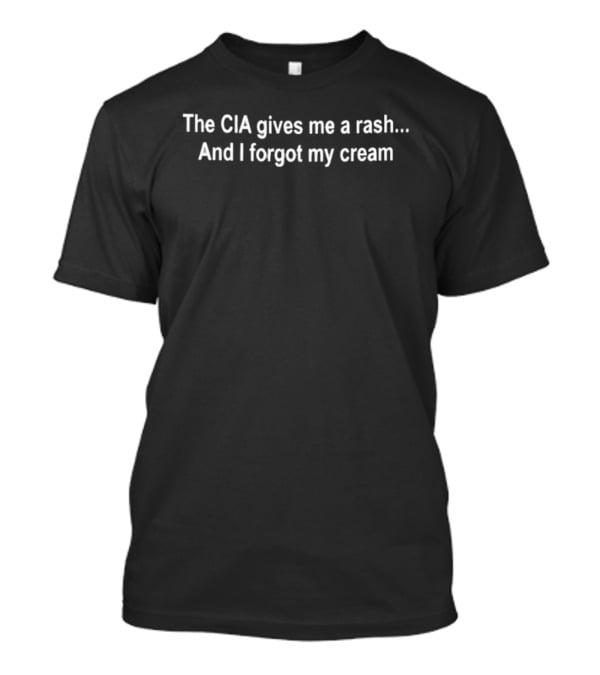 The CIA Gives Me A Rash And I Forgot My Cream T-Shirt