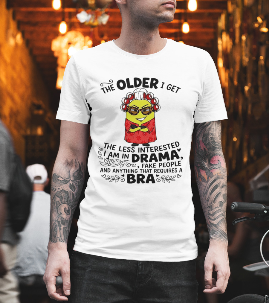 The Older I Get Less Interested In Drama Fake People Minion Anything Requires Bra T-Shirt