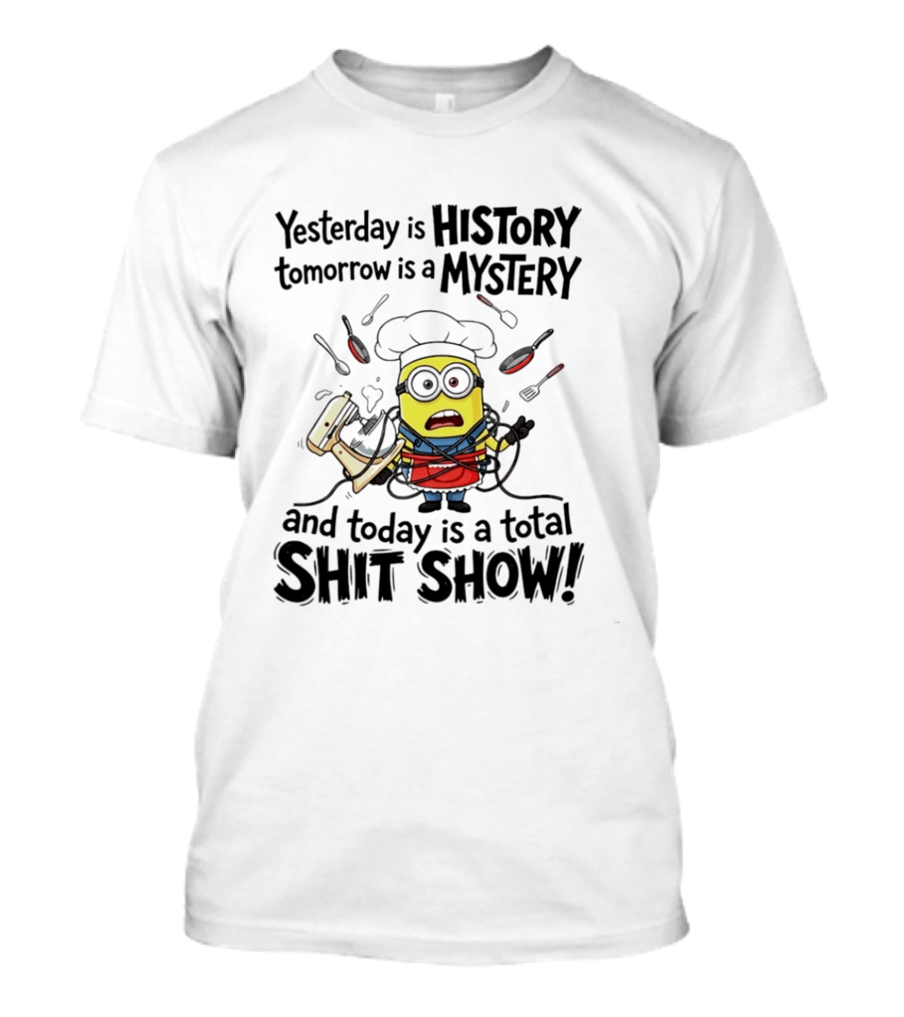 Yesterday Is History Tomorrow Is A Mystery And Today Is A Total Shit Show Minion Chef Chaos T-Shirt