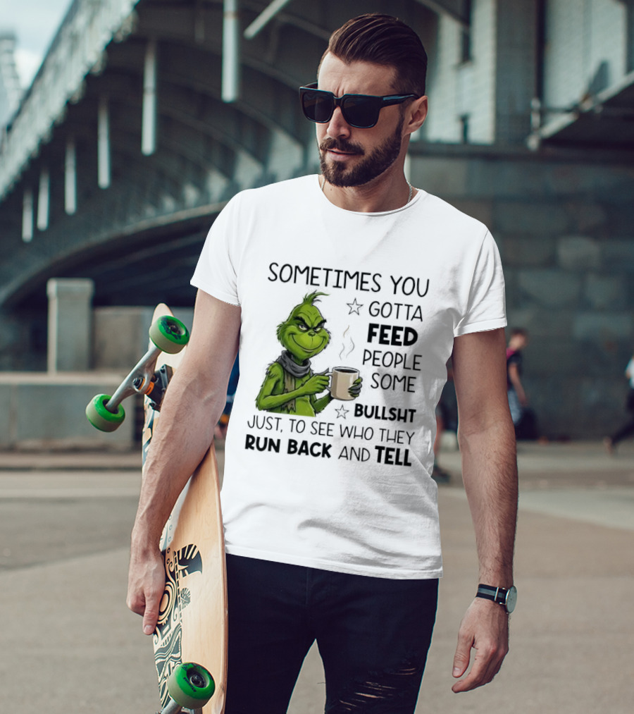 Grinch Sometimes You Gotta Feed People Some Bullsht Just To See Who They Run Back And Tell T-Shirt