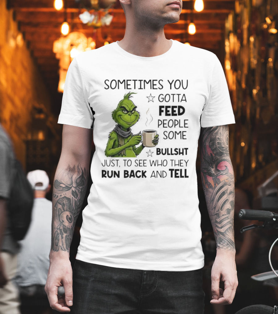 Grinch Sometimes You Gotta Feed People Some Bullsht Just to See Who They Run Back and Tell T-Shirt