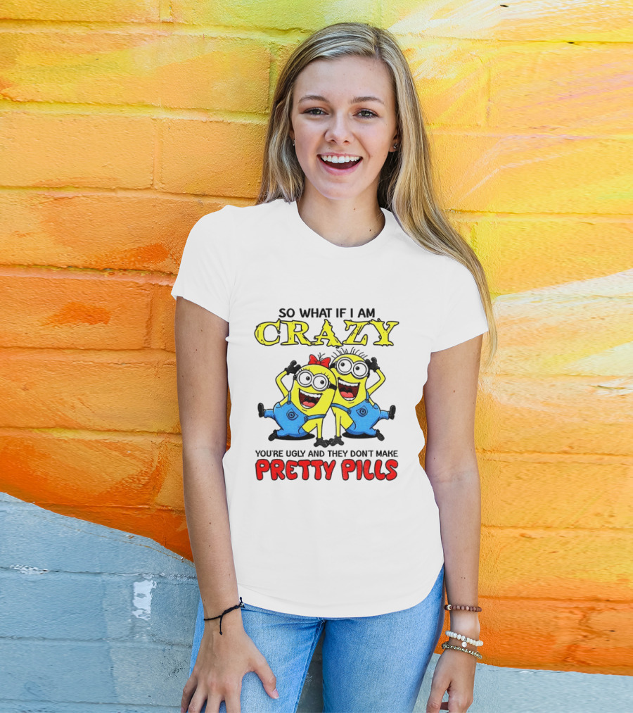 Minion Crazy You're Ugly No Pretty Pills Fun T-Shirt