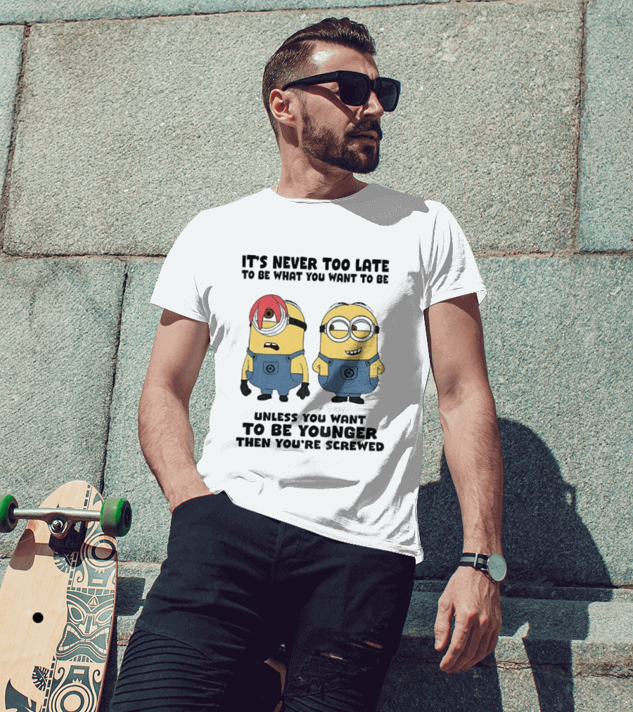 Minion It's Never Too Late To Be What You Want Unless You Want To Be Younger Then You're Screwed T-Shirt