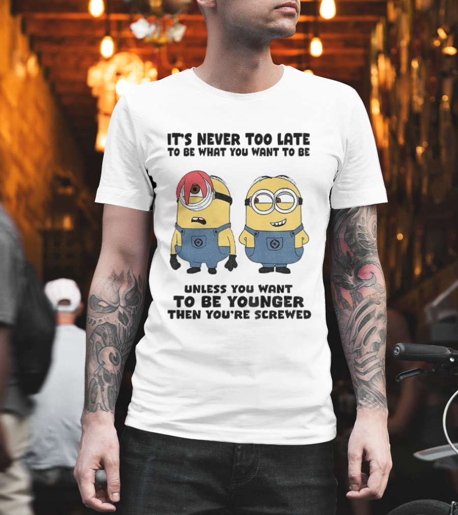 Minion It's Never Too Late To Be What You Want Unless You Want To Be Younger Then You're Screwed T-Shirt