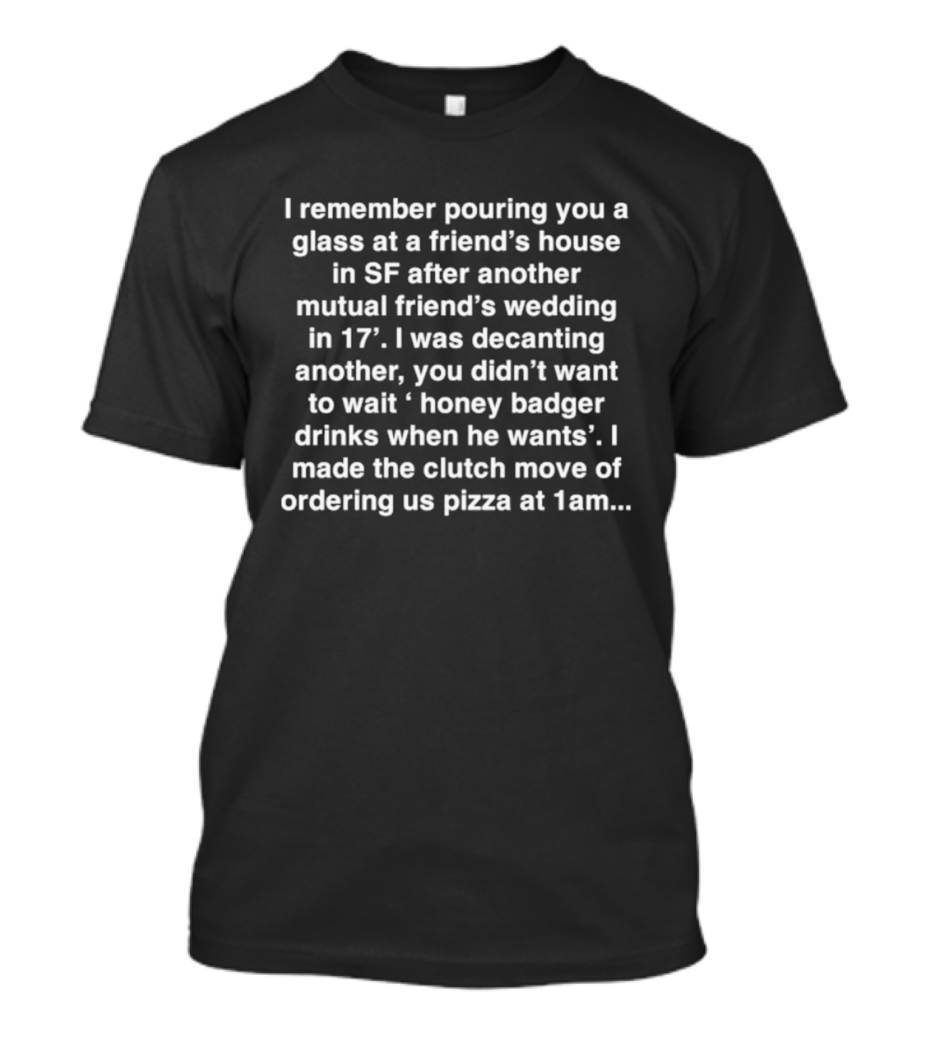 I Remember Pouring You A Glass At A Friend’s House In SF After Another I Made The Clutch Move Of Ordering Pizza At 1am T-Shirt