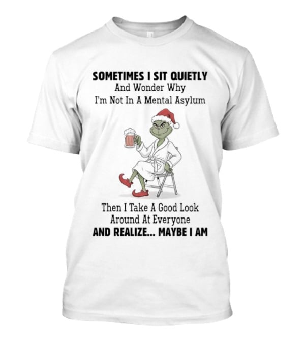 Grinch Sometimes I Sit Quietly Wonder Why I'm Not In A Mental Asylum Then I Take A Good Look At Everyone And Realize Maybe I Am T-Shirt
