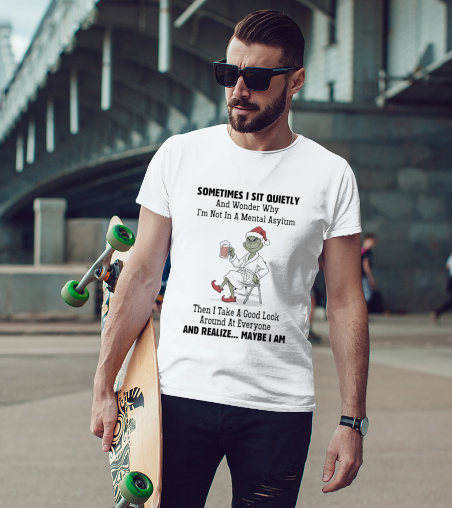 Grinch Sometimes I Sit Quietly Wonder Why I'm Not In A Mental Asylum Then I Take A Good Look At Everyone And Realize Maybe I Am T-Shirt