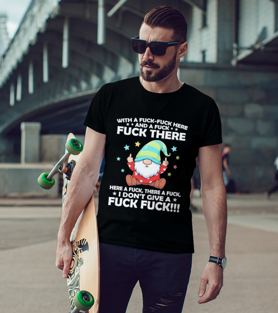 Gnome With A Fuck Fuck Here And A Fuck Fuck There Here A Fuck There A Fuck I Don’t Give T-Shirt