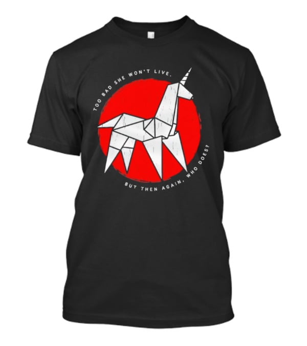 Unicorn Too Bad She Won't Live But Then Again Who Does T-Shirt