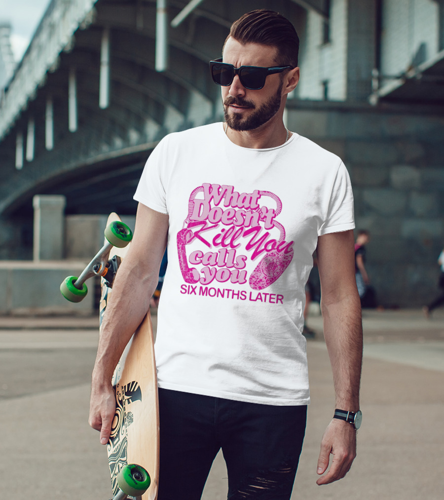 What Doesn’t Kill You Calls You Six Months Later T-Shirt