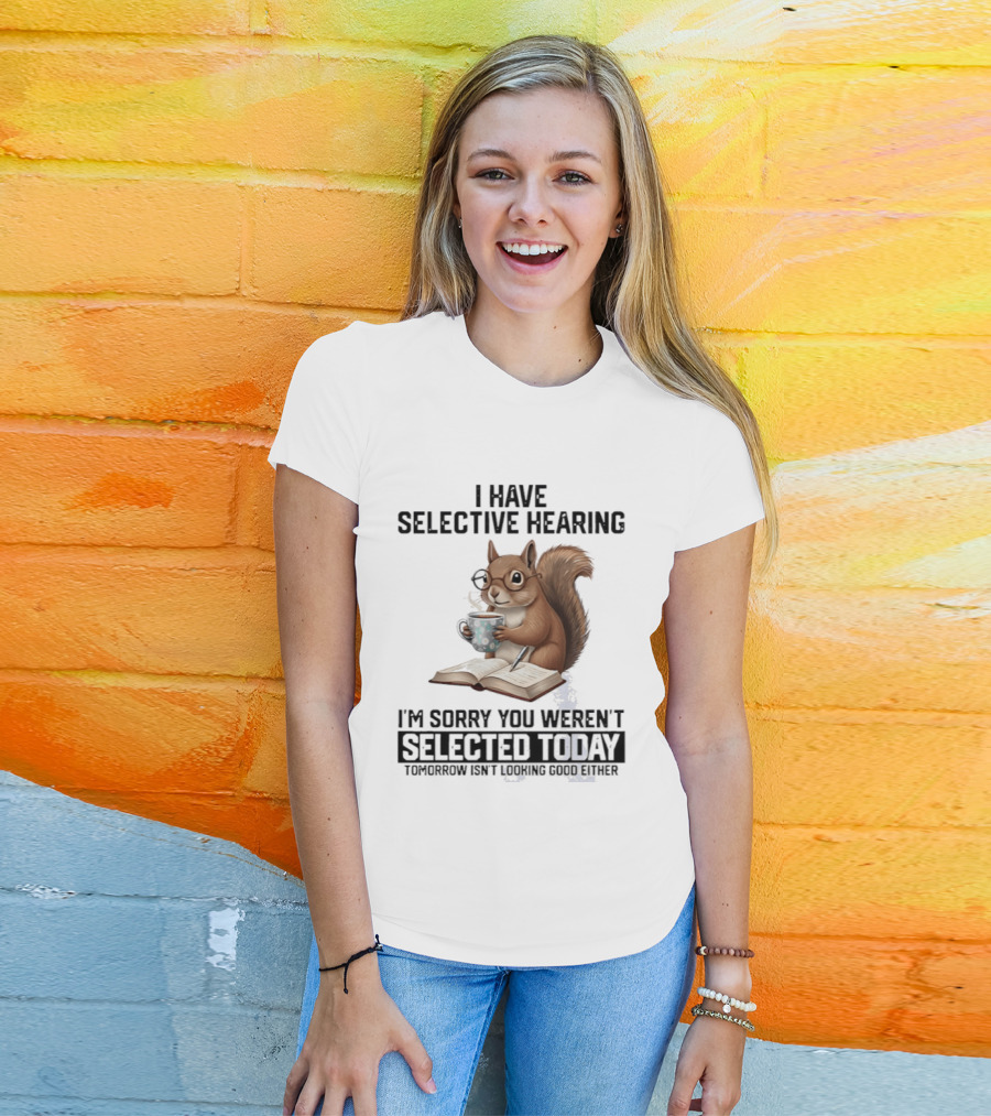 I'm Sorry You Weren't Selected Today Squirrel With Selective Hearing T-Shirt