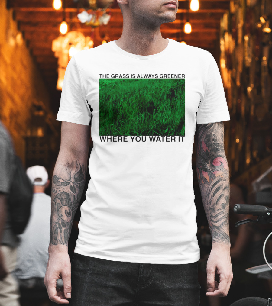 The Grass Is Always Greener Where You Water It Inspirational Message T-Shirt