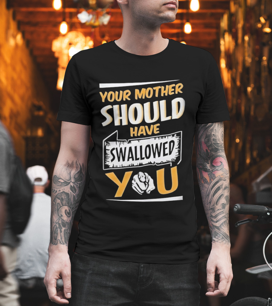 Your Mother Should Have Swallowed You T-Shirt
