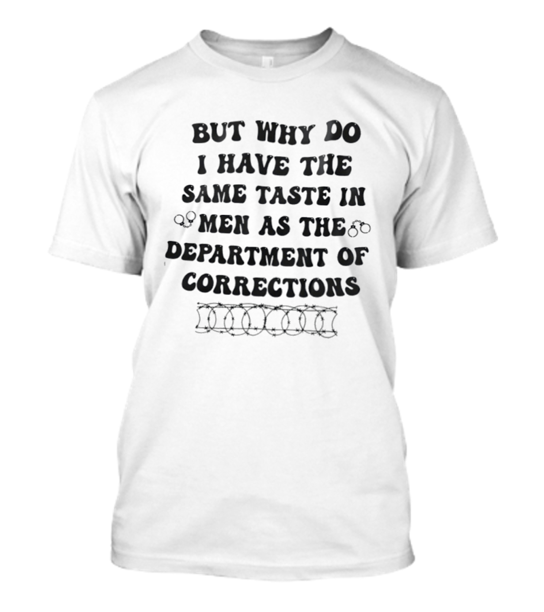 But Why Do I Have The Same Taste In Men As The Department Of Corrections Handcuffs Barbed Wire T-Shirt