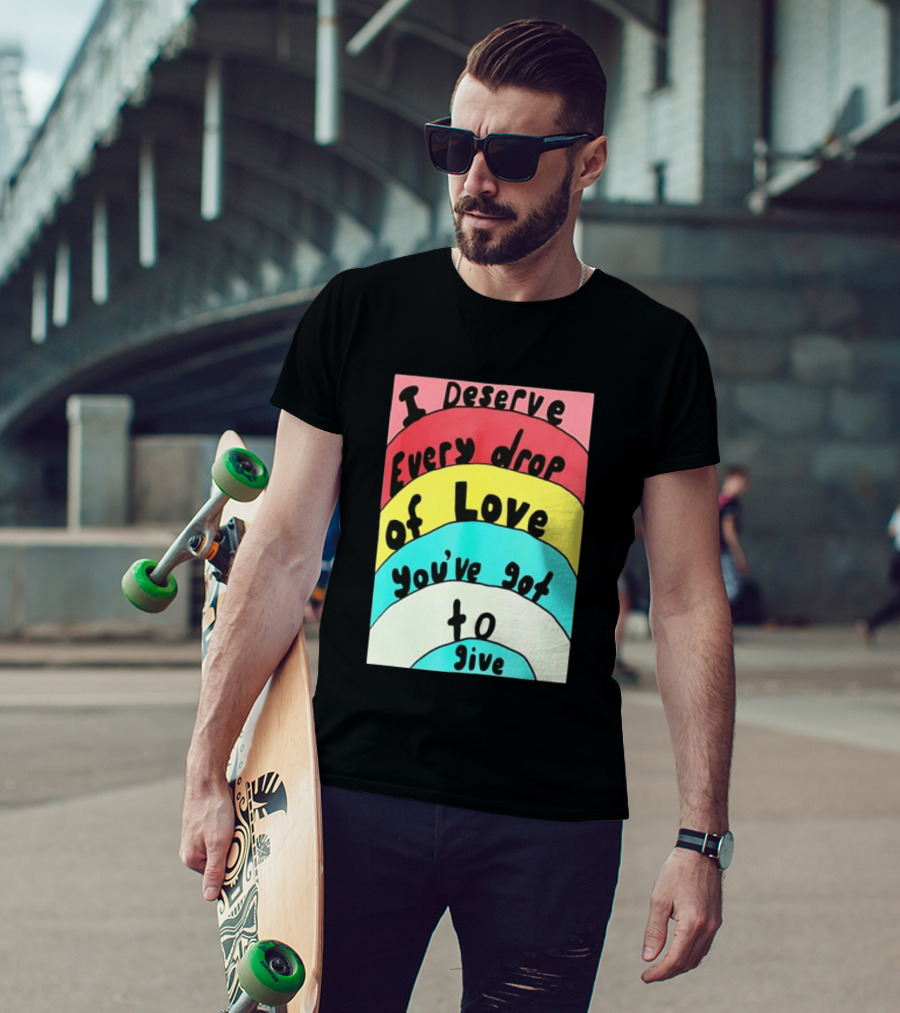I Deserve Every Drop Of Love You've Got To Give Rainbow T-Shirt