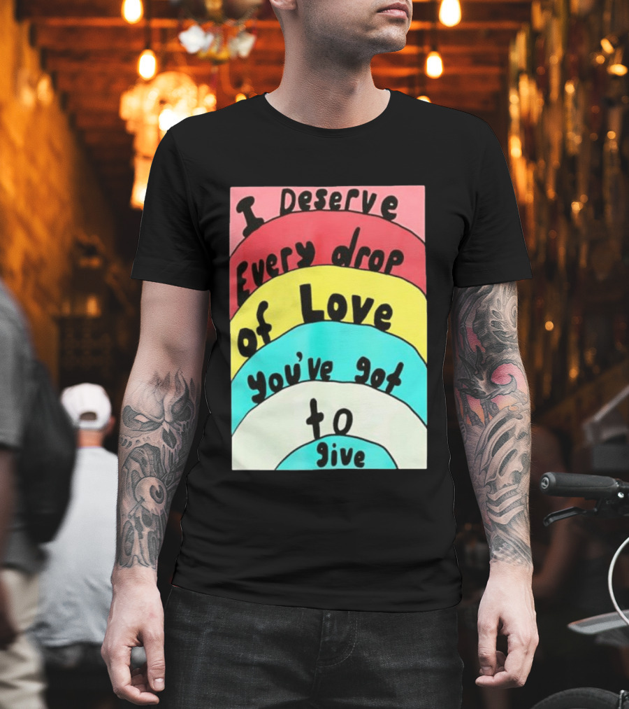 I Deserve Every Drop of Love You've Got to Give Rainbow T-Shirt