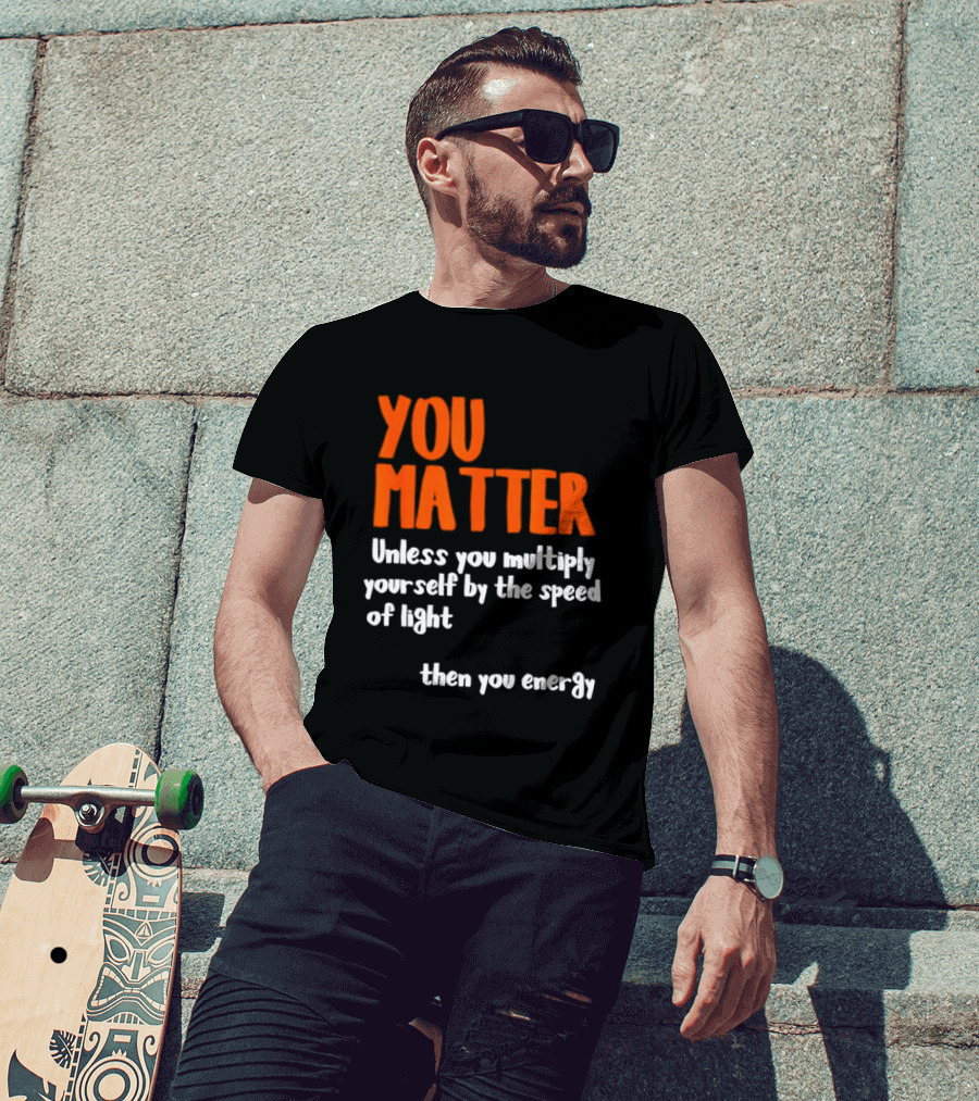 You Matter Unless You Multiply Yourself By The Speed Of Light Then You Energy T-Shirt