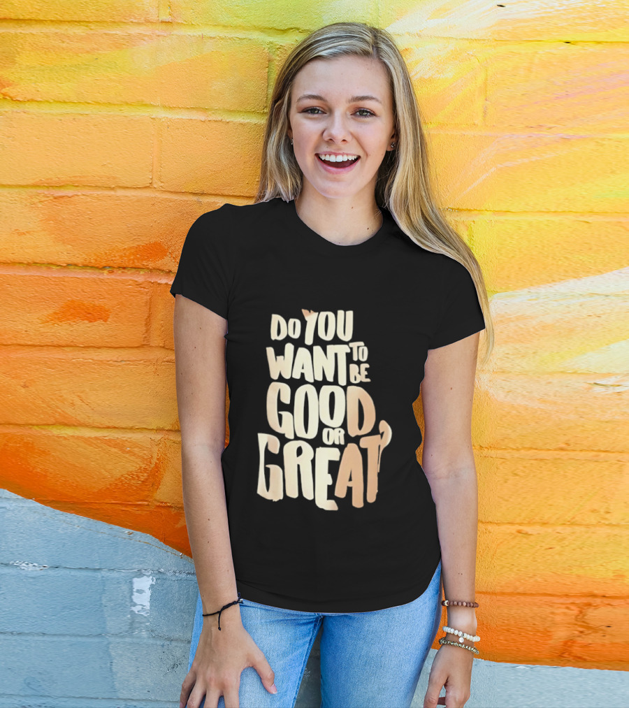 Do You Want To Be Good Or Great Motivational Message T-Shirt