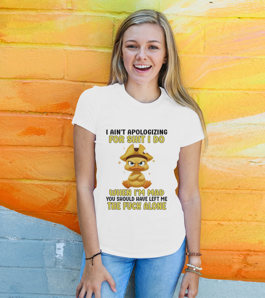 I Ain't Apologizing For Shit I Do When I'm Mad You Should Have Left Me The Fuck Alone Duck T-Shirt
