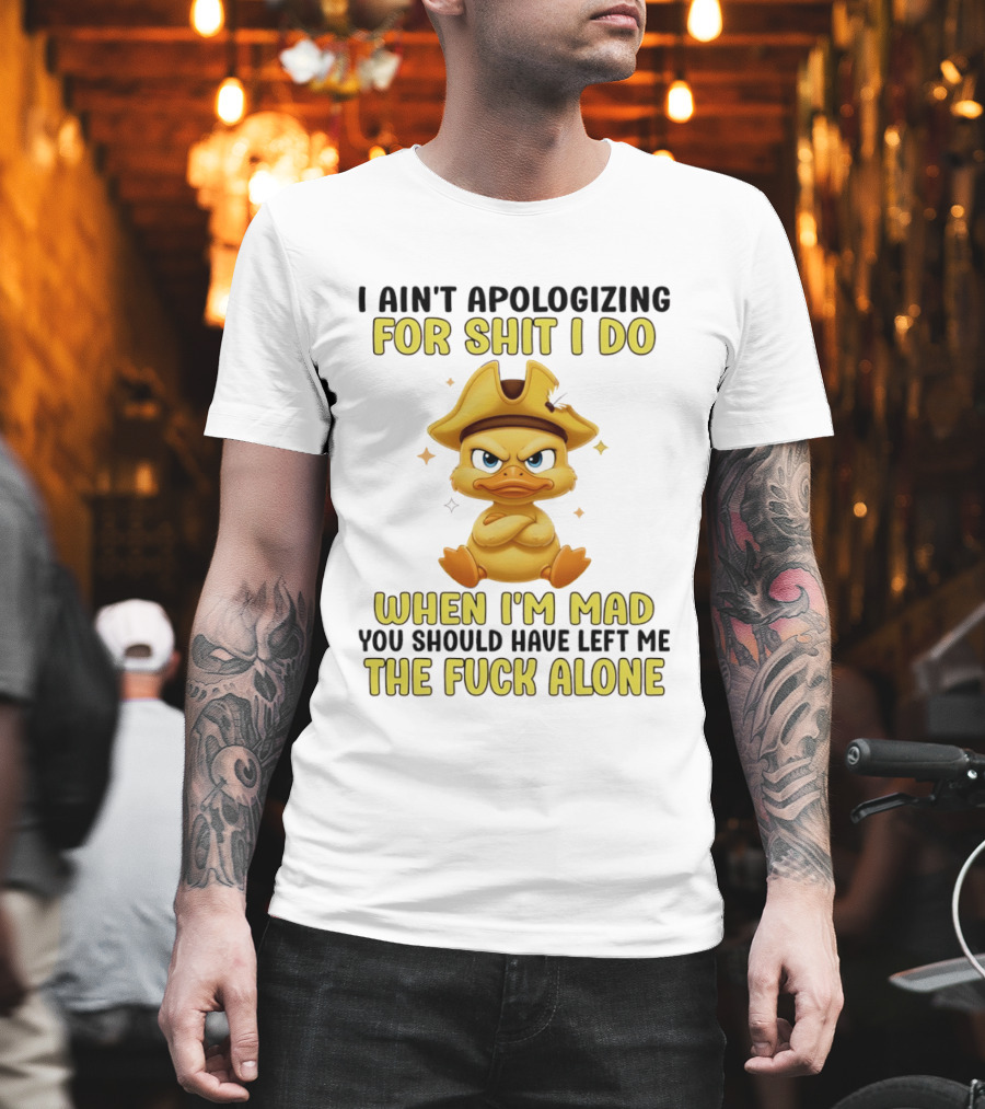 I Ain't Apologizing for Shit I Do When I'm Mad You Should Have Left Me the Fuck Alone Duck T-Shirt