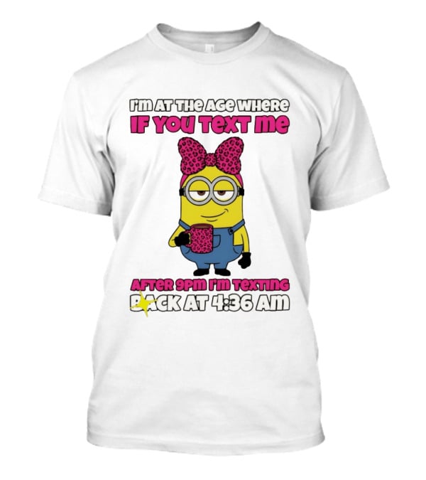 Minion I'm At The Age Where If You Text Me After 9pm I'm Texting Back At 4:36 Am T-Shirt