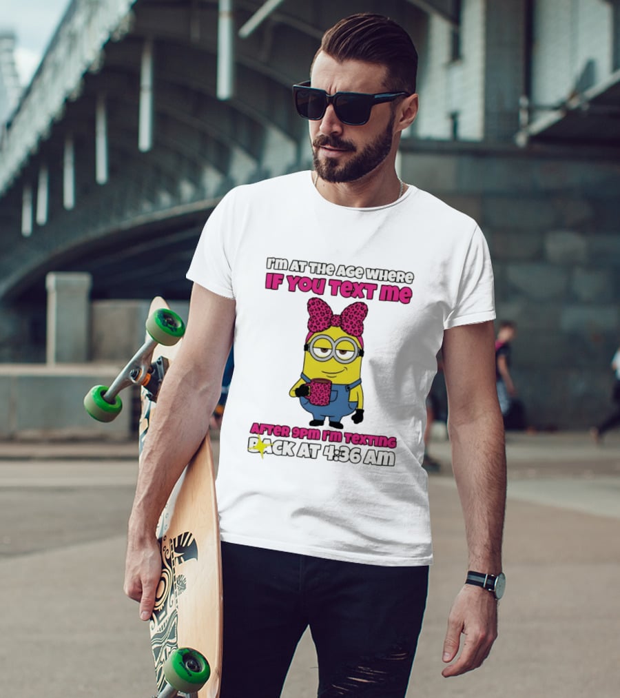 Minion I'm At The Age Where If You Text Me After 9pm I'm Texting Back At 4:36 Am T-Shirt