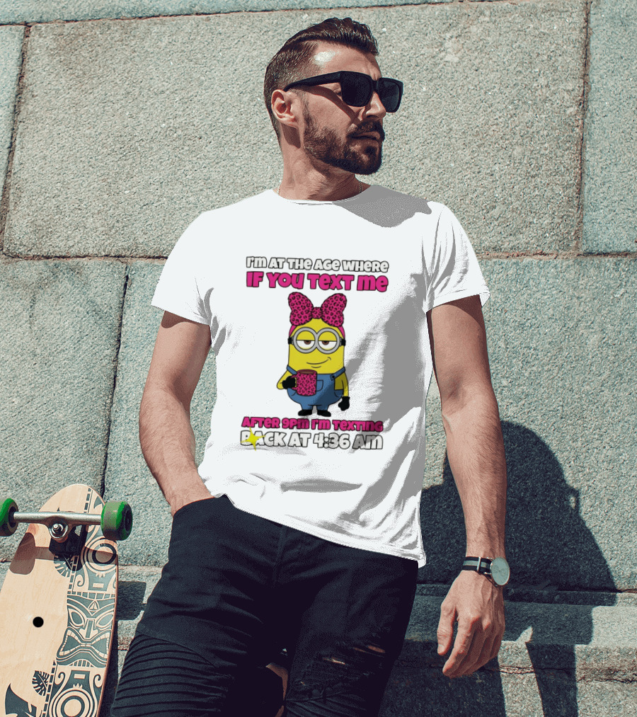 Minion I'm At The Age Where If You Text Me After 9pm I'm Texting Back At 4:36 Am T-Shirt