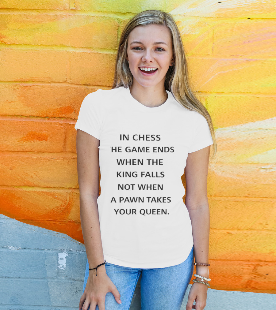 In Chess The Game Ends When The King Falls Not When A Pawn Takes Your Queen T-Shirt