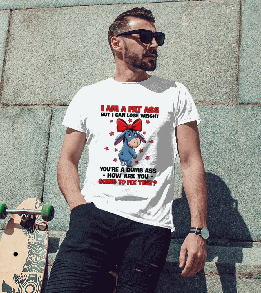 I Am A Fat Ass But I Can Lose Weight Eeyore You're A Dumb Ass How Are You Going To Fix That T-Shirt