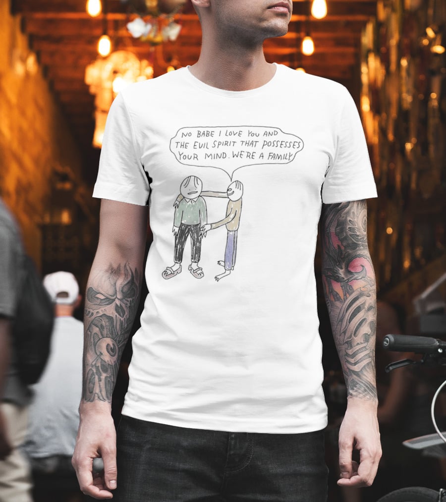 No Babe I Love You and the Evil Spirit That Possesses Your Mind We're a Family Wholesome Humor T-Shirt