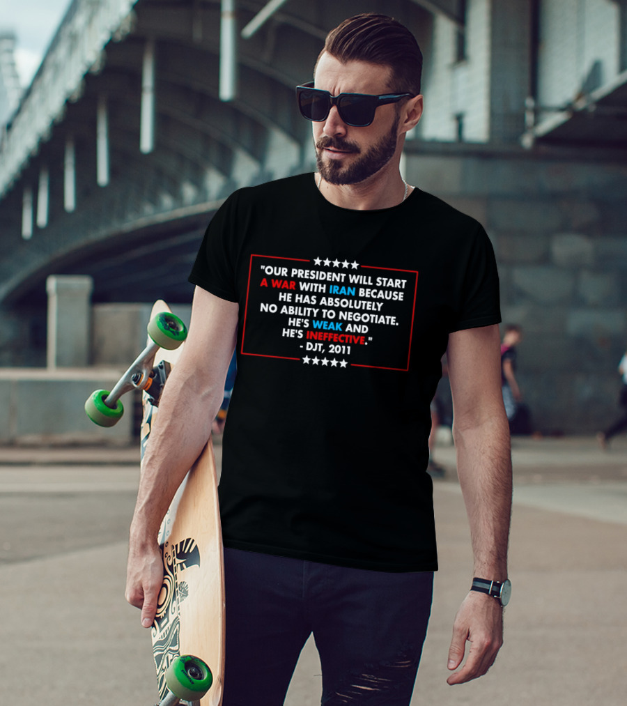 President Will Start War With Iran No Ability To Negotiate Weak Ineffective DJT 2011 T-Shirt