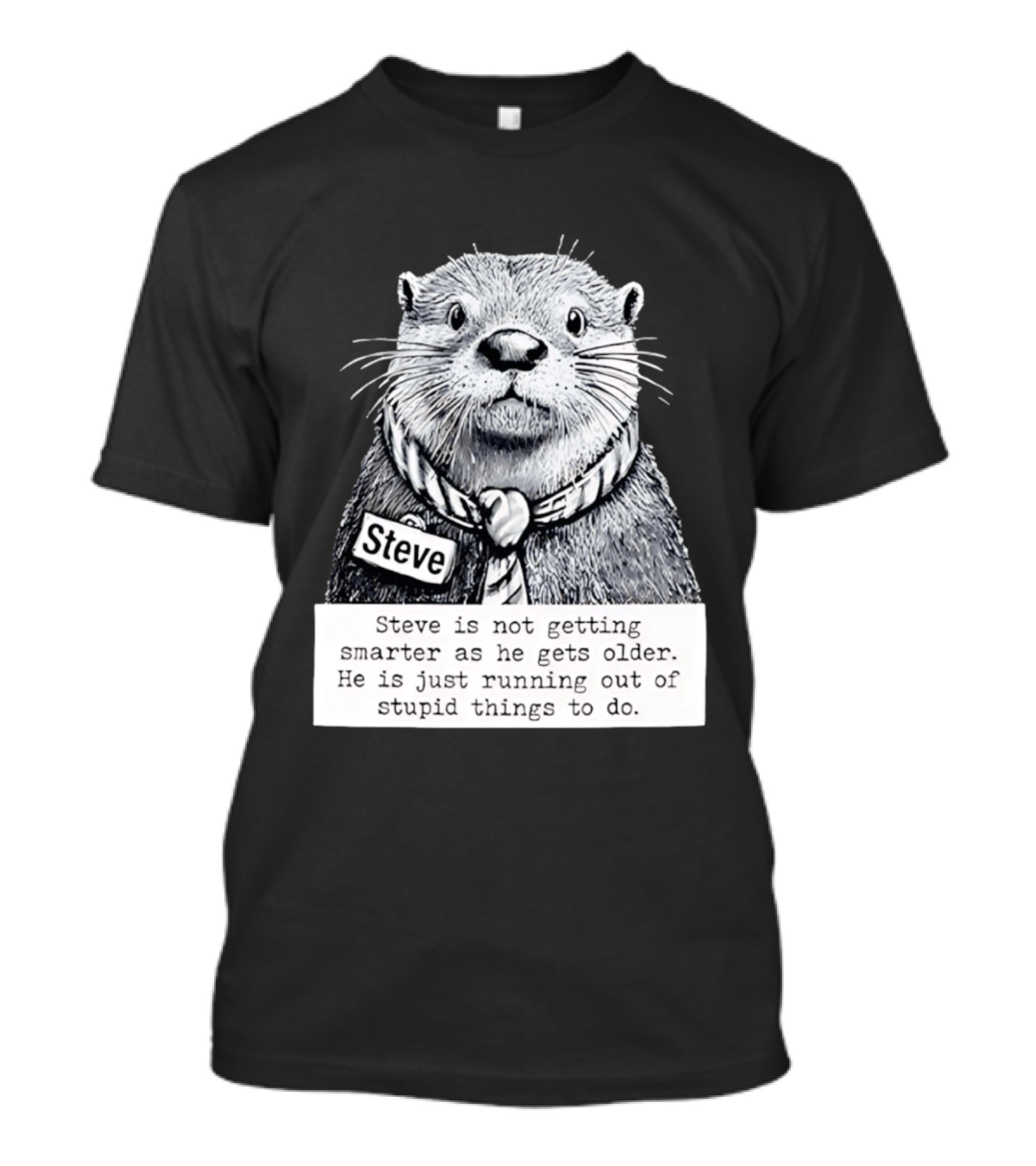 Steve Is Not Getting Smarter He Is Just Running Out Of Stupid Things To Do T-Shirt
