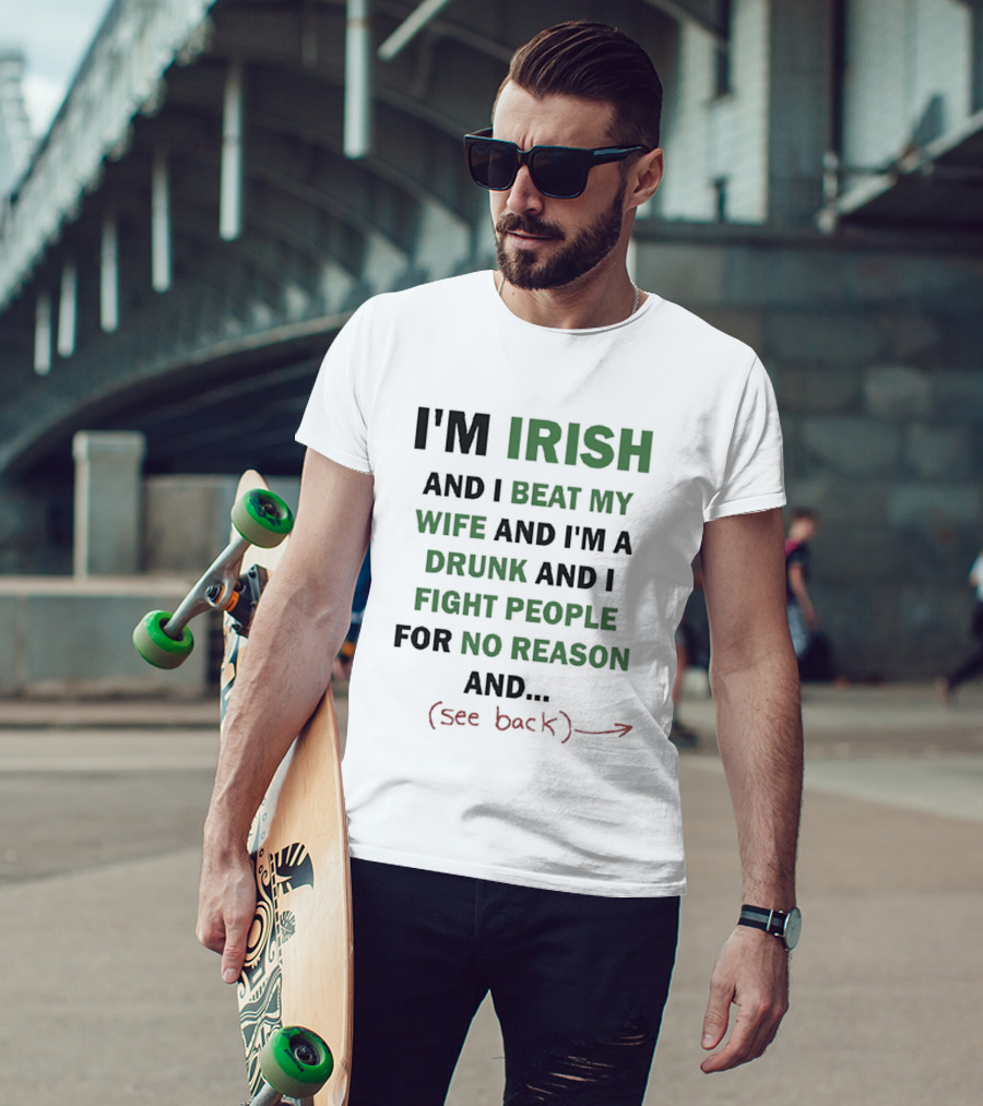I'm Irish And I Beat My Wife And I'm A Drunk And I Fight People For No Reason And See Back T-Shirt