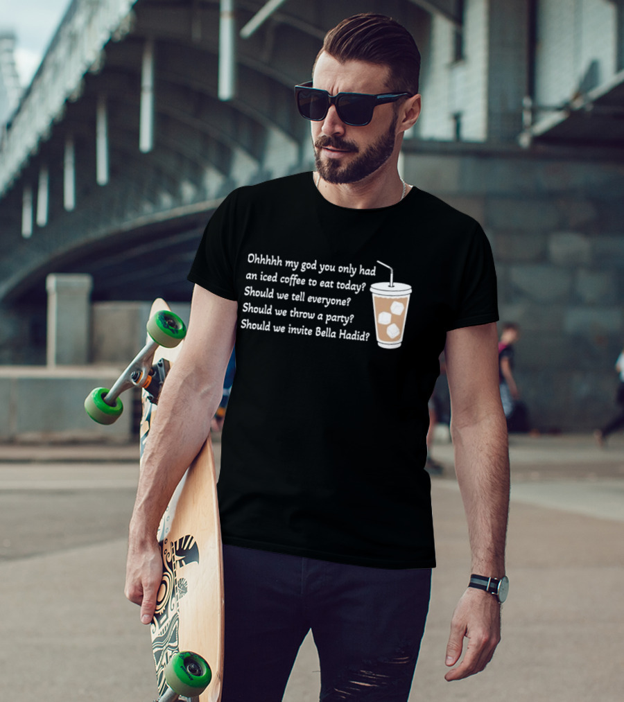 Ohhhhh My God You Only Had An Iced Coffee To Eat Today Should We Tell Everyone Should We Throw A Party Should We Invite Bella Hadid T-Shirt