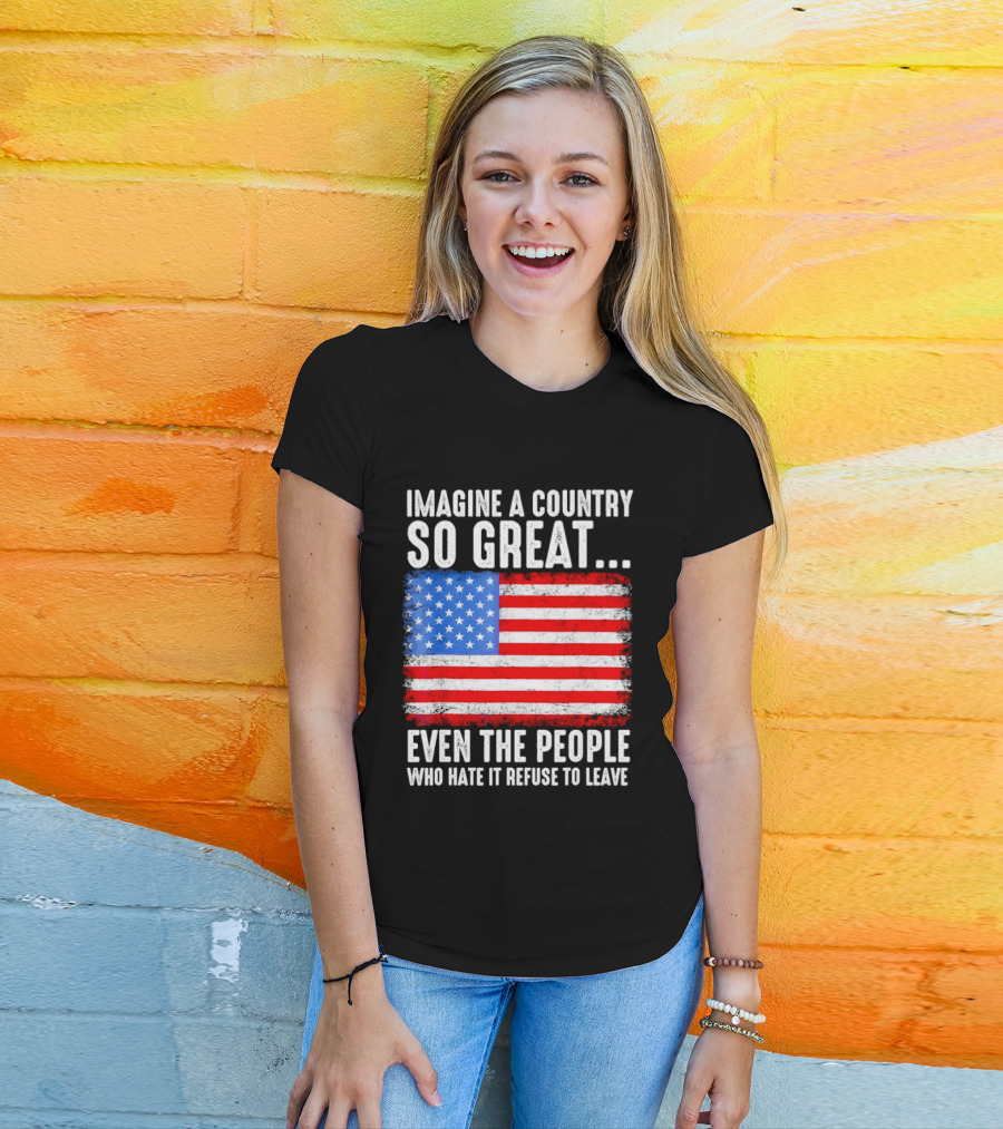 Imagine A Country So Great Even The People Who Hate It Refuse To Leave American Flag T-Shirt