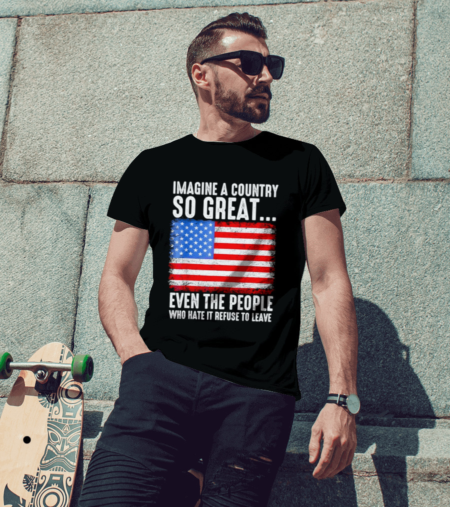 Imagine A Country So Great Even The People Who Hate It Refuse To Leave American Flag T-Shirt