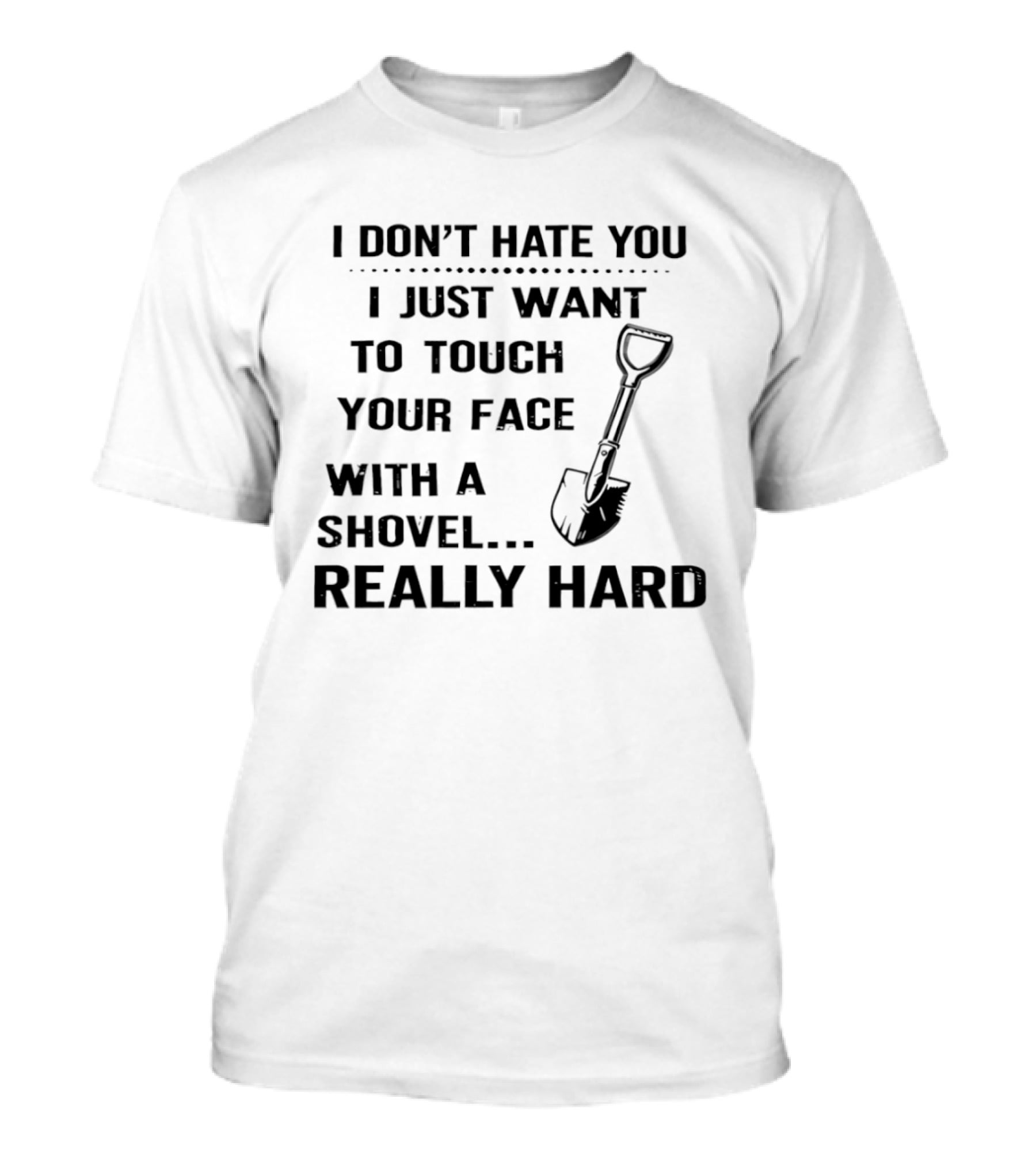 I Don't Hate You I Just Want To Touch Your Face With A Shovel Really Hard T-Shirt
