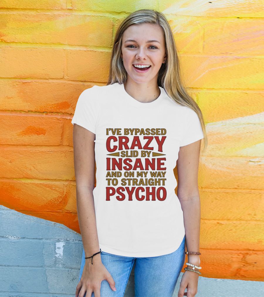 I've Bypassed Crazy Slid By Insane And On My Way To Straight Psycho T-Shirt