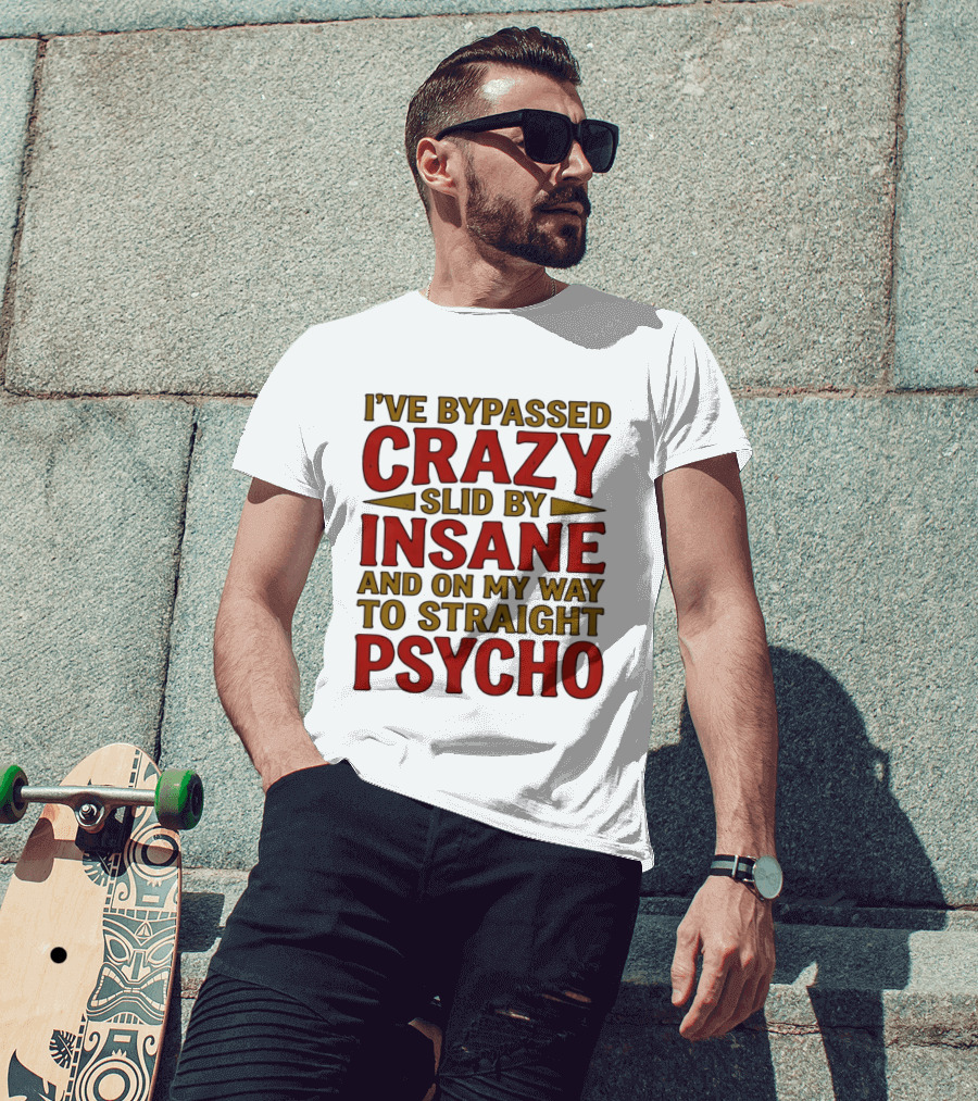 I've Bypassed Crazy Slid By Insane And On My Way To Straight Psycho T-Shirt