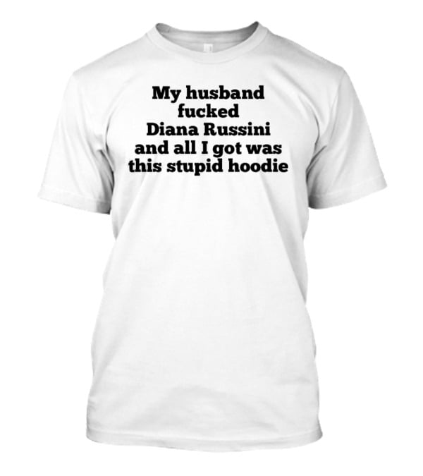 My Husband Fucked Diana Russini And All I Got Was This Stupid T-Shirt