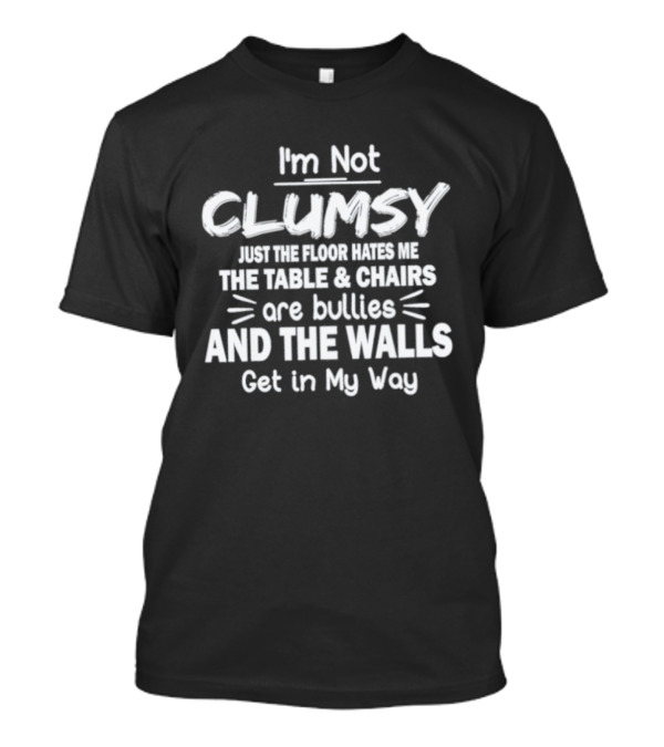 I'm Not Clumsy Just The Floor Hates Me The Table Chairs Are Bullies And The Walls Get In My Way T-Shirt