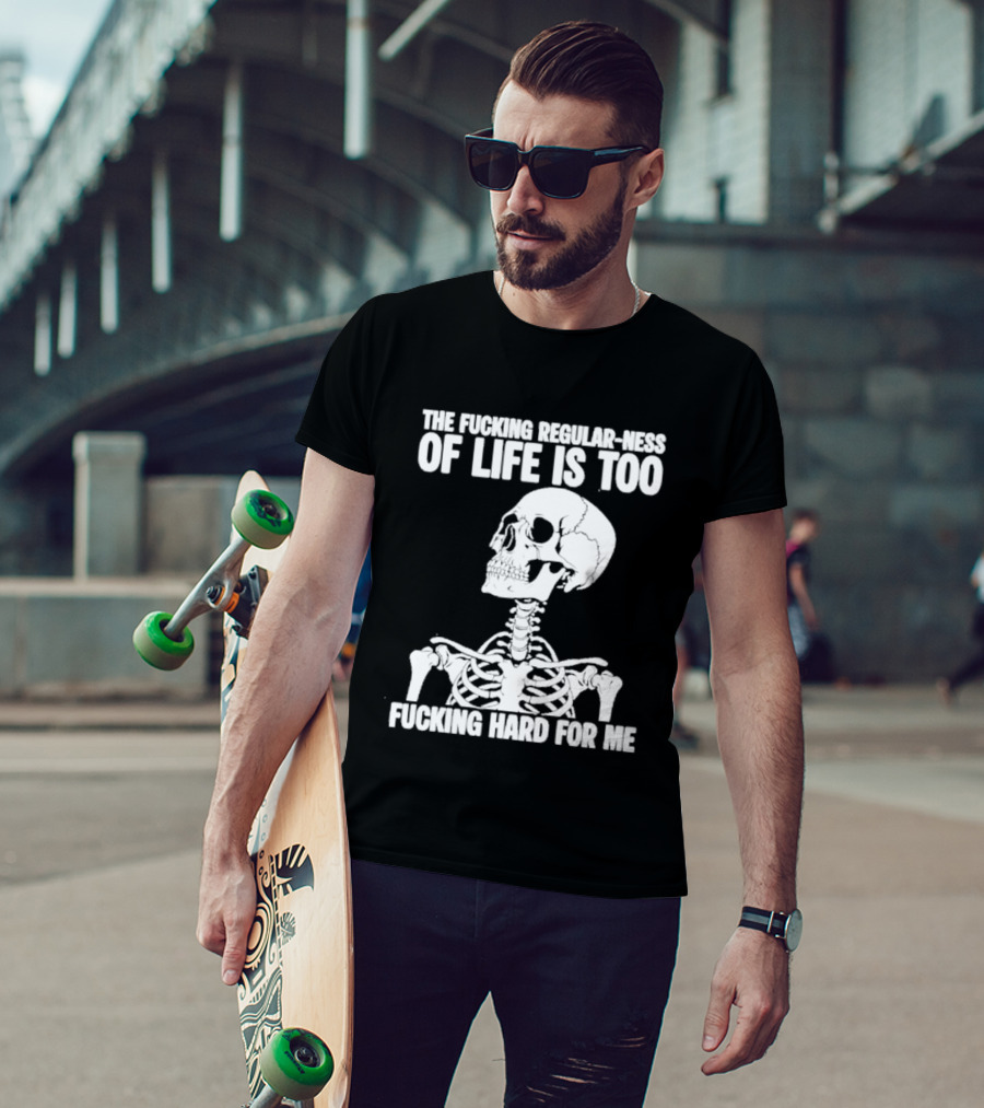 Skeleton The Fucking Regular Ness Of Life Is Too Fucking Hard For Me T-Shirt