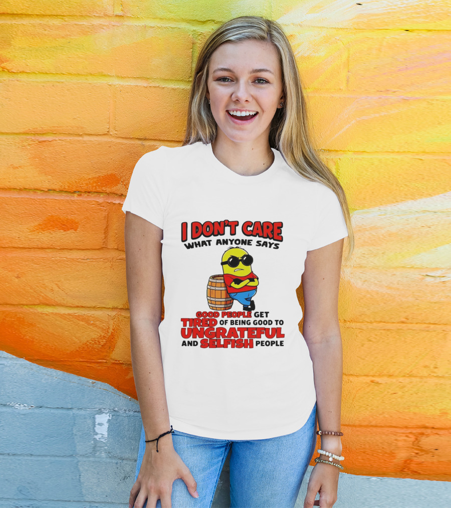 I Don't Care What Anyone Says Good People Get Tired Of Being Good To Ungrateful And Selfish People Minion T-Shirt