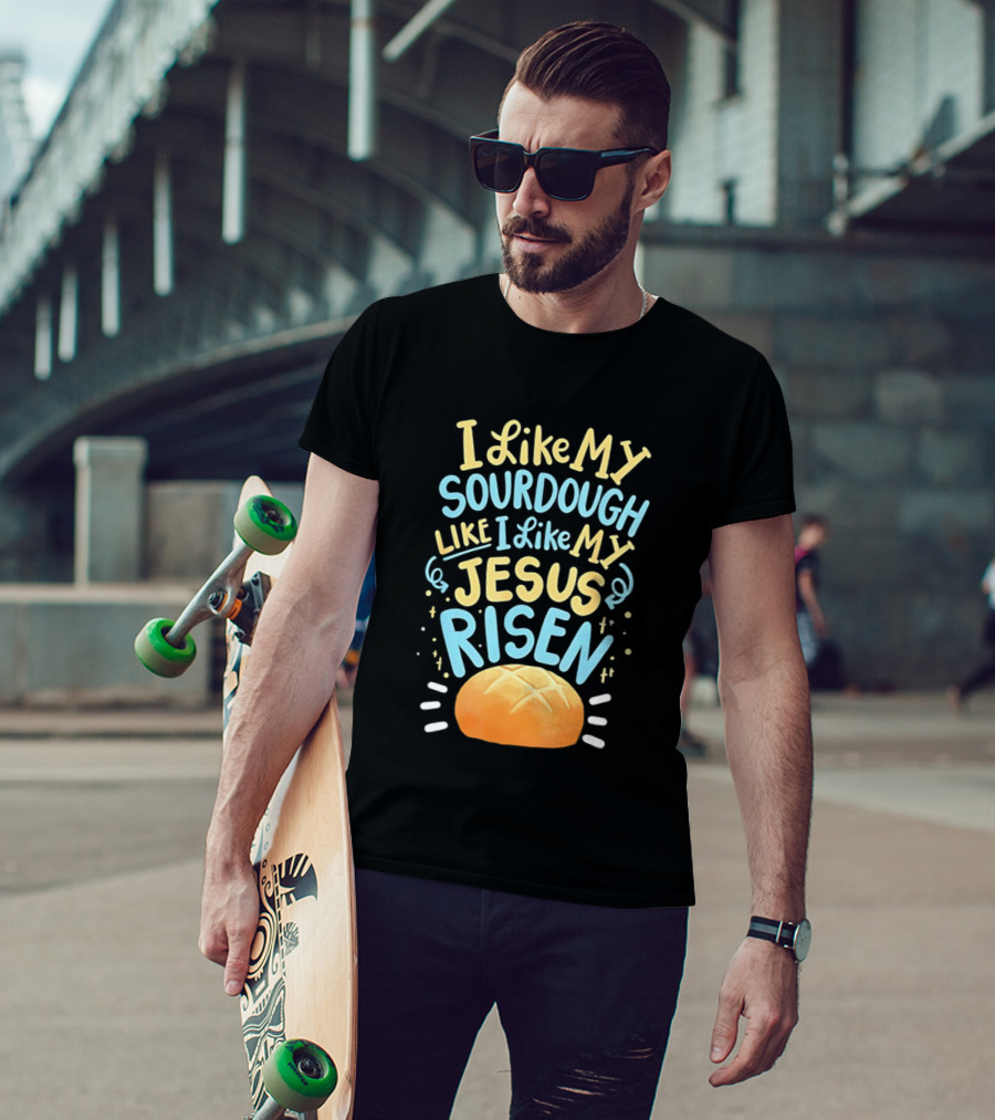 I Like My Sourdough Like I Like My Jesus Risen Bread T-Shirt