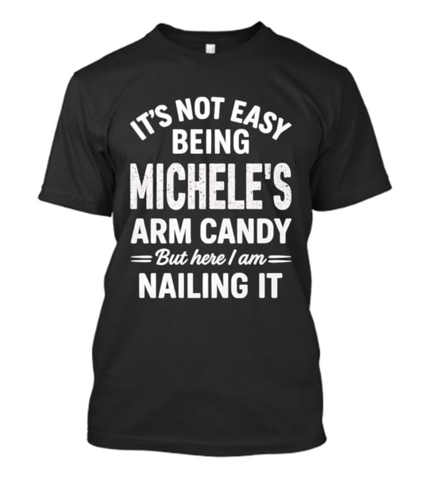 It's Not Easy Being Michele's Arm Candy But Here I Am Nailing It T-Shirt