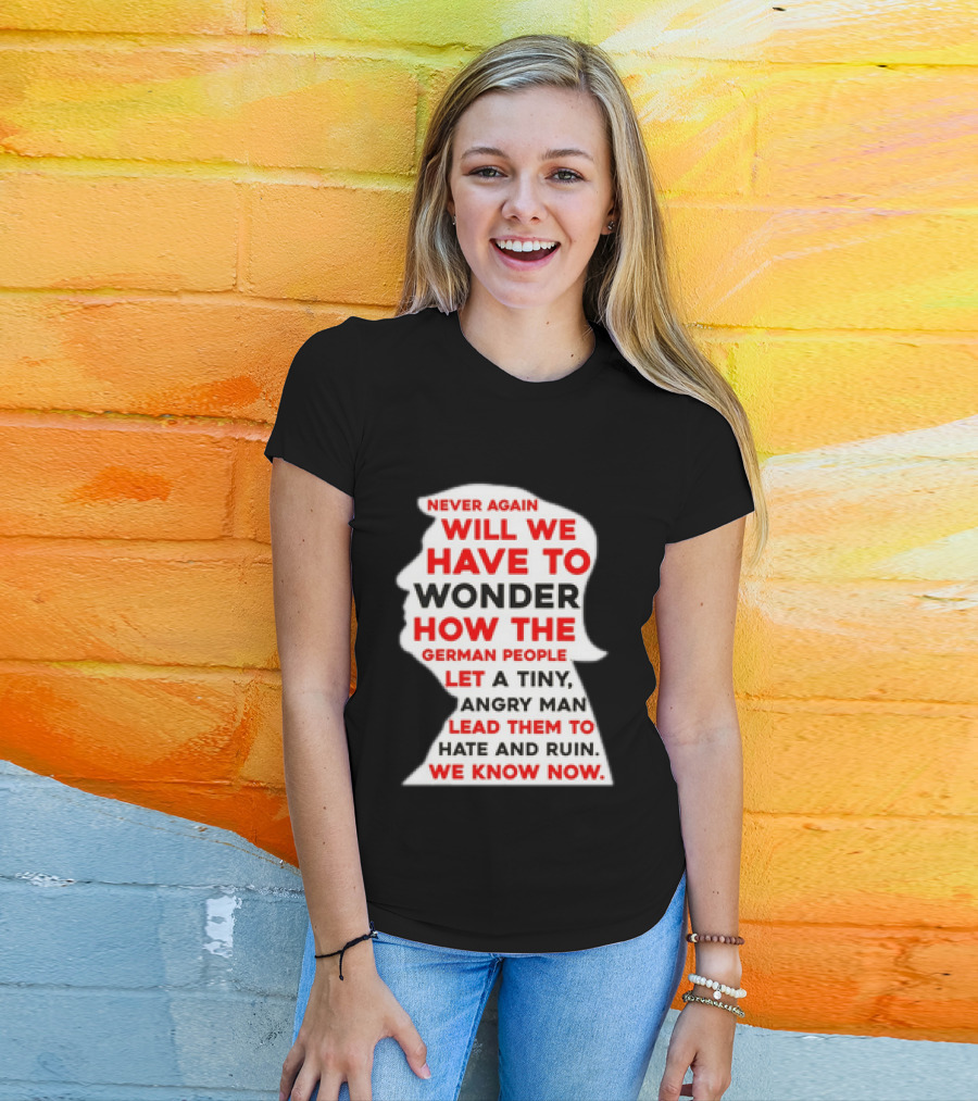 Will We Have To Wonder How The German People Let A Tiny Angry Man Lead Them To Hate And Ruin We Know Now T-Shirt